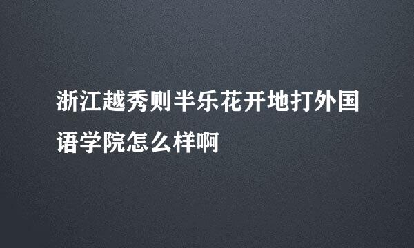 浙江越秀则半乐花开地打外国语学院怎么样啊