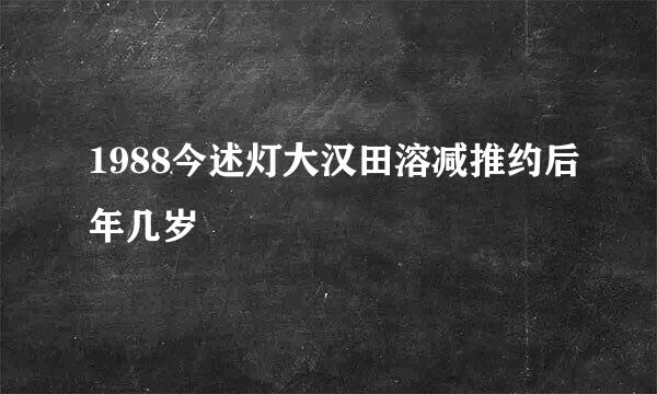 1988今述灯大汉田溶减推约后年几岁