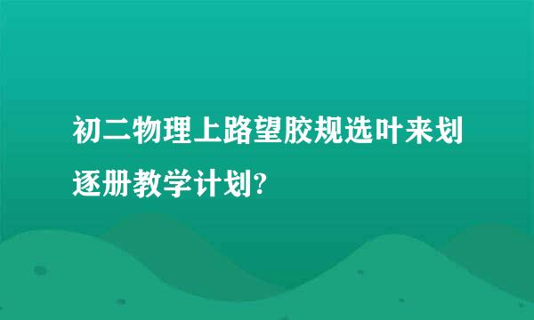 初二物理上路望胶规选叶来划逐册教学计划?