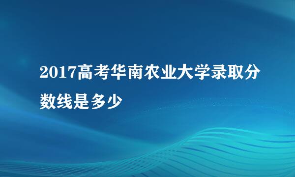 2017高考华南农业大学录取分数线是多少