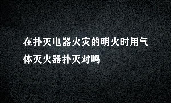 在扑灭电器火灾的明火时用气体灭火器扑灭对吗