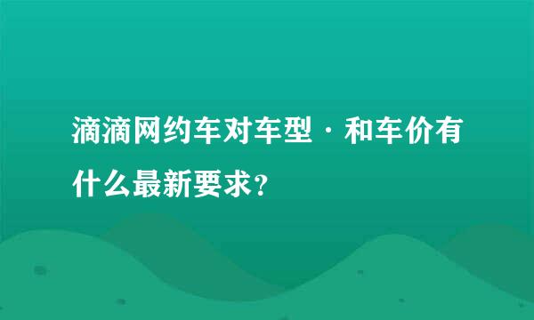 滴滴网约车对车型·和车价有什么最新要求？