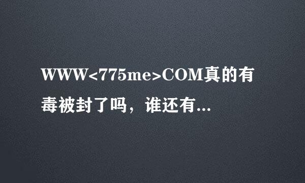 WWW<775me>COM真的有毒被封了吗，谁还有775me仲安全的能给贡献个