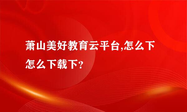 萧山美好教育云平台,怎么下怎么下载下？