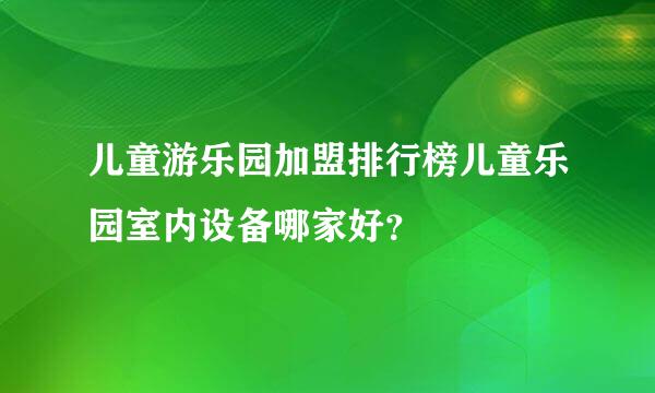 儿童游乐园加盟排行榜儿童乐园室内设备哪家好？