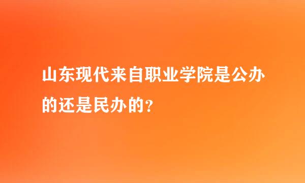 山东现代来自职业学院是公办的还是民办的？