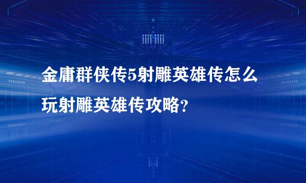 金庸群侠传5射雕英雄传怎么玩射雕英雄传攻略？