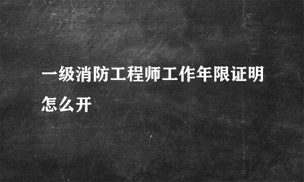 一级消防工程师工作年限证明怎么开