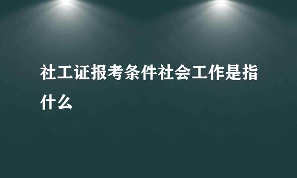 社工证报考条件社会工作是指什么