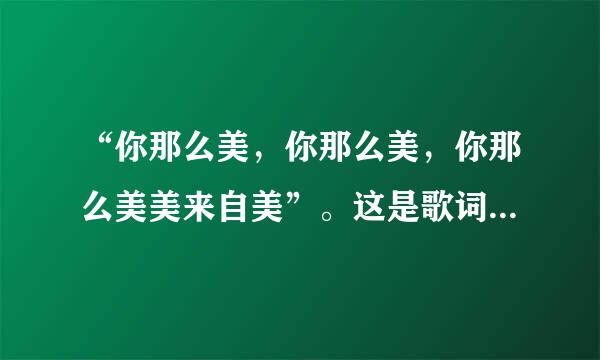 “你那么美，你那么美，你那么美美来自美”。这是歌词，这首歌是谁唱的，歌名是什么