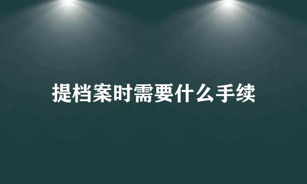 提档案时需要什么手续