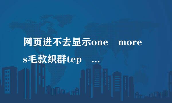 网页进不去显示one more s毛款织群tep 什么意思