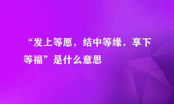 “发上等愿，结中等缘，享下等福”是什么意思