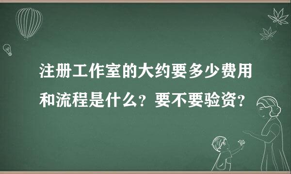 注册工作室的大约要多少费用和流程是什么？要不要验资？