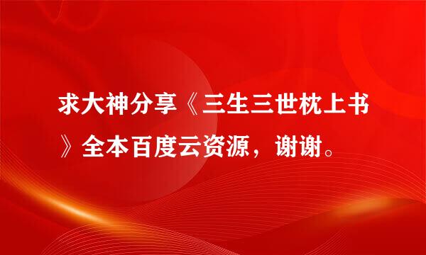 求大神分享《三生三世枕上书》全本百度云资源，谢谢。