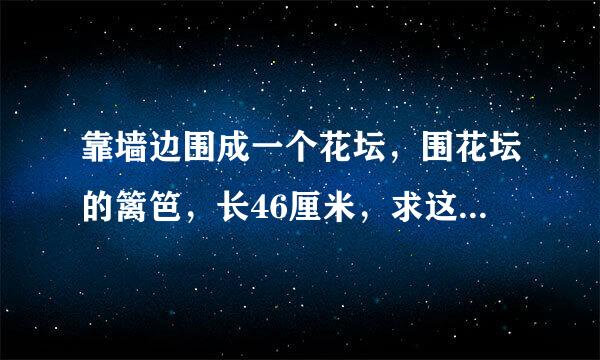 靠墙边围成一个花坛，围花坛的篱笆，长46厘米，求这来自个花坛的面积。