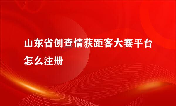 山东省创查情获距客大赛平台怎么注册