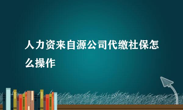 人力资来自源公司代缴社保怎么操作