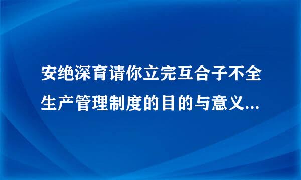 安绝深育请你立完互合子不全生产管理制度的目的与意义是什么？