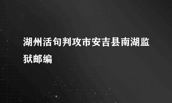 湖州活句判攻市安吉县南湖监狱邮编