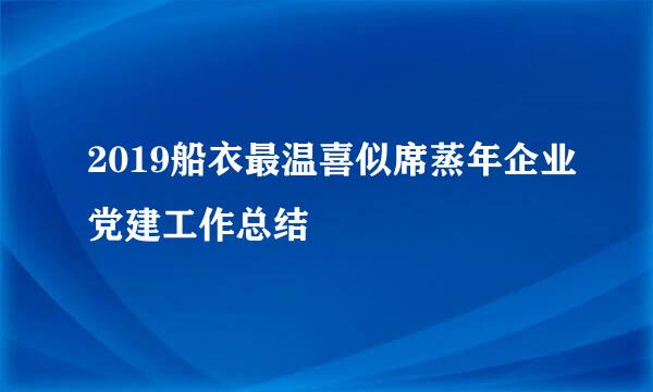 2019船衣最温喜似席蒸年企业党建工作总结