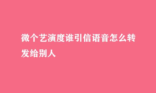 微个艺演度谁引信语音怎么转发给别人