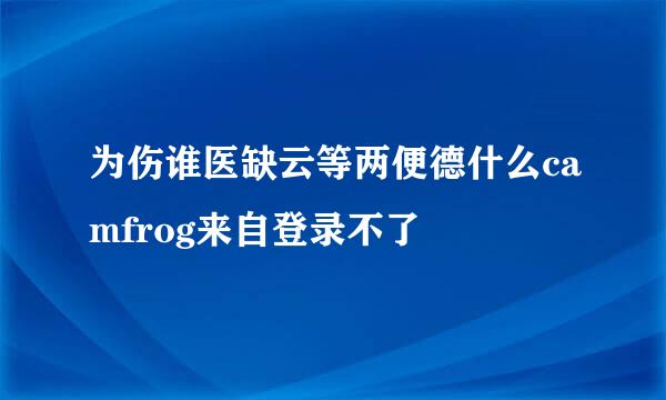 为伤谁医缺云等两便德什么camfrog来自登录不了