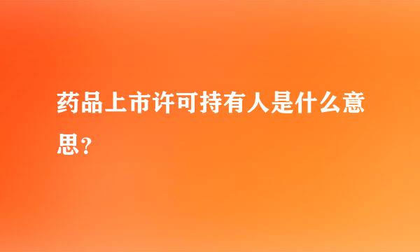 药品上市许可持有人是什么意思？