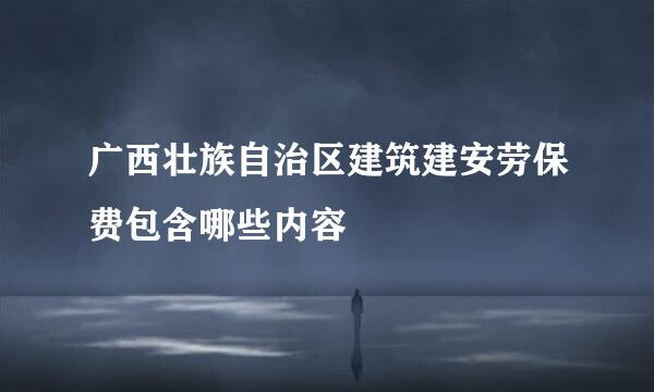 广西壮族自治区建筑建安劳保费包含哪些内容