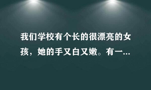 我们学校有个长的很漂亮的女孩，她的手又白又嫩。有一次，我半开玩笑