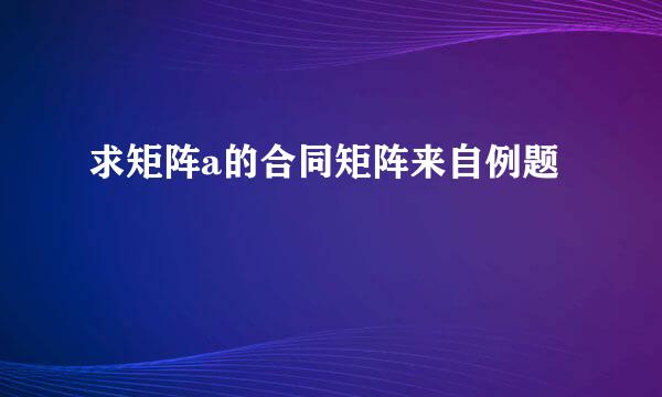 求矩阵a的合同矩阵来自例题