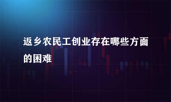 返乡农民工创业存在哪些方面的困难