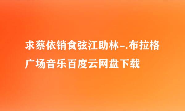 求蔡依销食弦江助林-.布拉格广场音乐百度云网盘下载