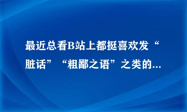 最近总看B站上都挺喜欢发“脏话”“粗鄙之语”之类的弹幕，这是什么梗吗？大佬们