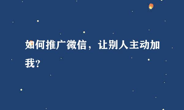 如何推广微信，让别人主动加我？