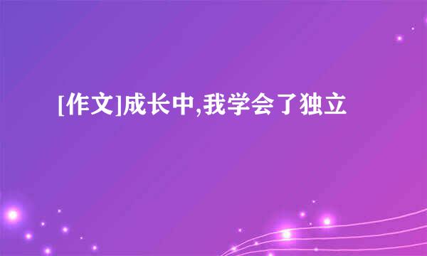 [作文]成长中,我学会了独立