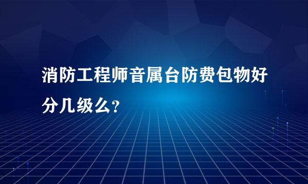 消防工程师音属台防费包物好分几级么？