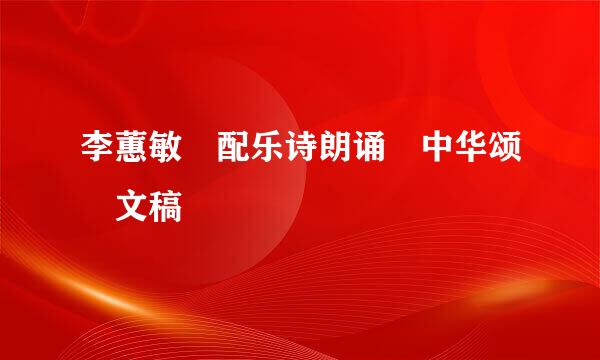 李蕙敏 配乐诗朗诵 中华颂 文稿