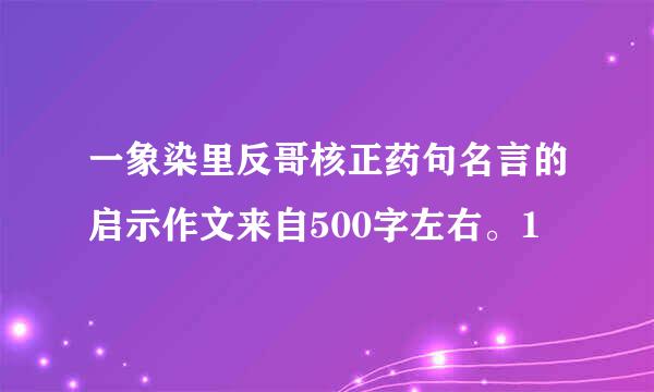 一象染里反哥核正药句名言的启示作文来自500字左右。1