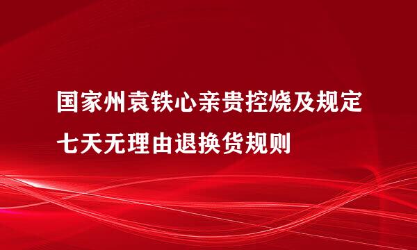 国家州袁铁心亲贵控烧及规定七天无理由退换货规则