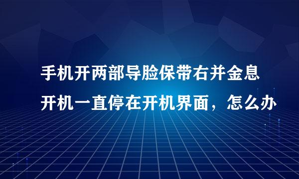 手机开两部导脸保带右并金息开机一直停在开机界面，怎么办