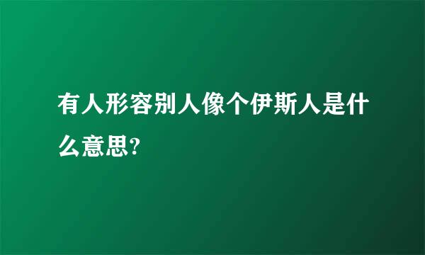 有人形容别人像个伊斯人是什么意思?