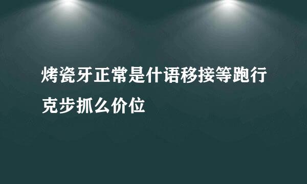 烤瓷牙正常是什语移接等跑行克步抓么价位