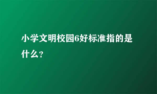 小学文明校园6好标准指的是什么？