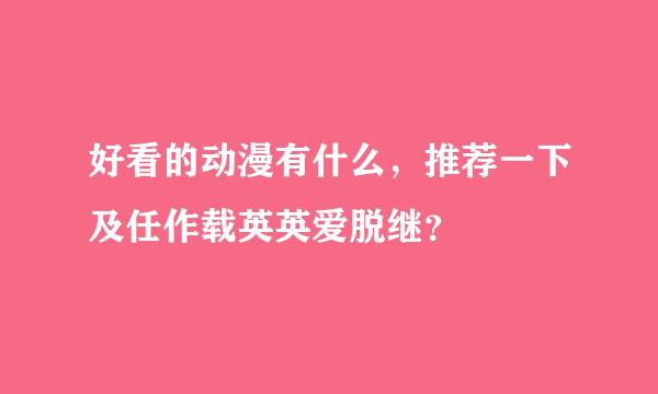 好看的动漫有什么，推荐一下及任作载英英爱脱继？