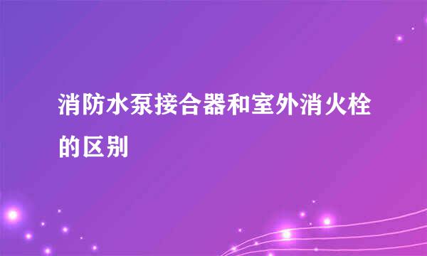 消防水泵接合器和室外消火栓的区别