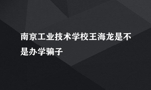 南京工业技术学校王海龙是不是办学骗子