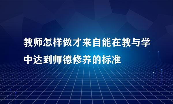 教师怎样做才来自能在教与学中达到师德修养的标准