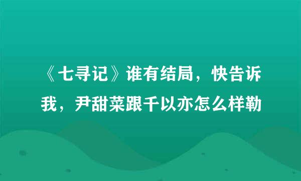 《七寻记》谁有结局，快告诉我，尹甜菜跟千以亦怎么样勒