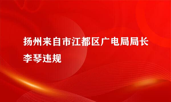 扬州来自市江都区广电局局长李琴违规